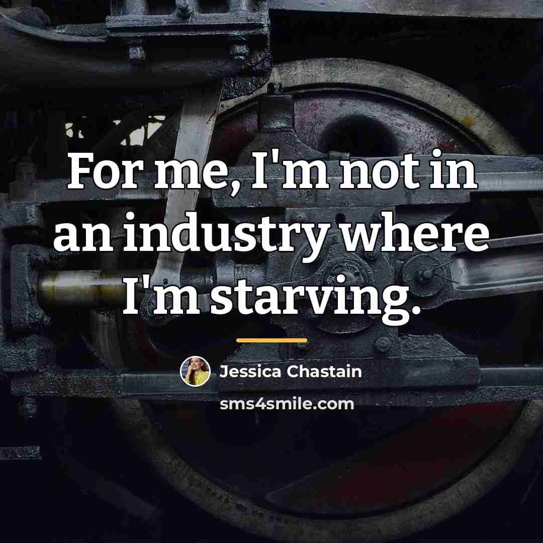“For me, I'm not in an industry where I'm starving.…” quote by Jessica Chastain