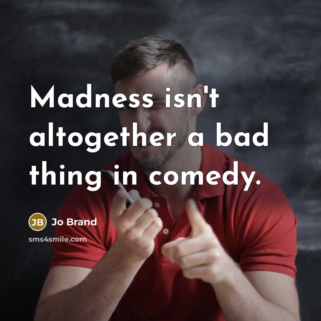“Madness isn't altogether a bad thing in comedy.…” quote by Jo Brand