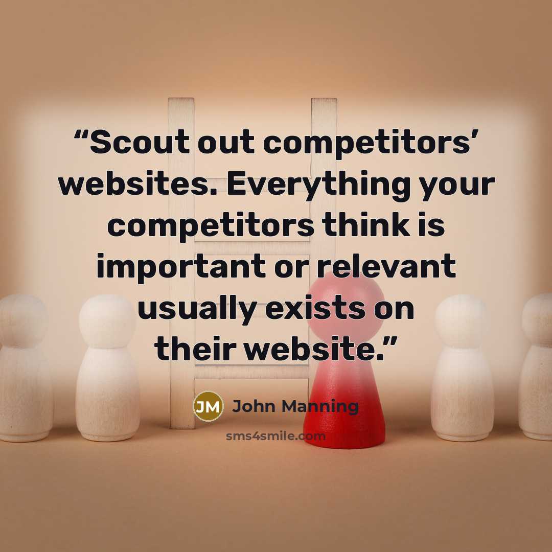 “Scout out competitors’ websites. Everything your competitors think is important or relevant usually exists on their website.” quote by John Manning
