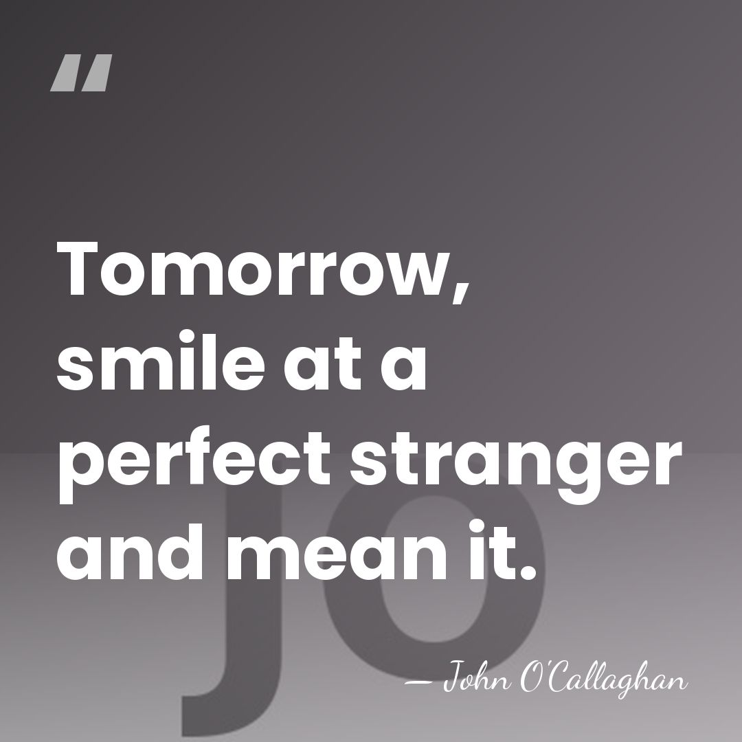 Tomorrow, smile at a perfect stranger and mean it. - John O'Callaghan