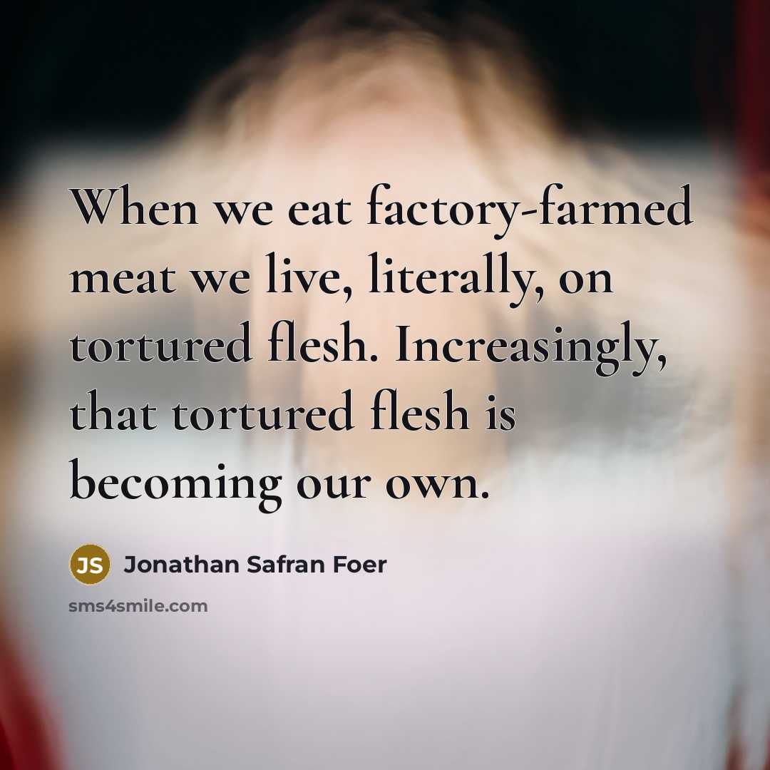 “When we eat factory-farmed meat we live, literally, on tortured…” quote by Jonathan Safran Foer