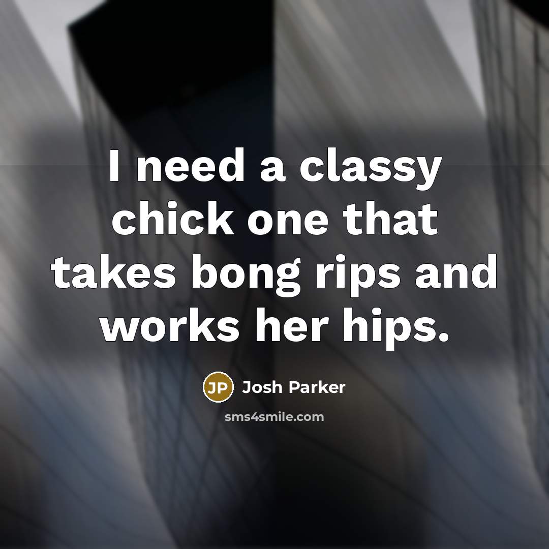 “I need a classy chick one that takes bong rips and works her hips.” quote by Josh Parker