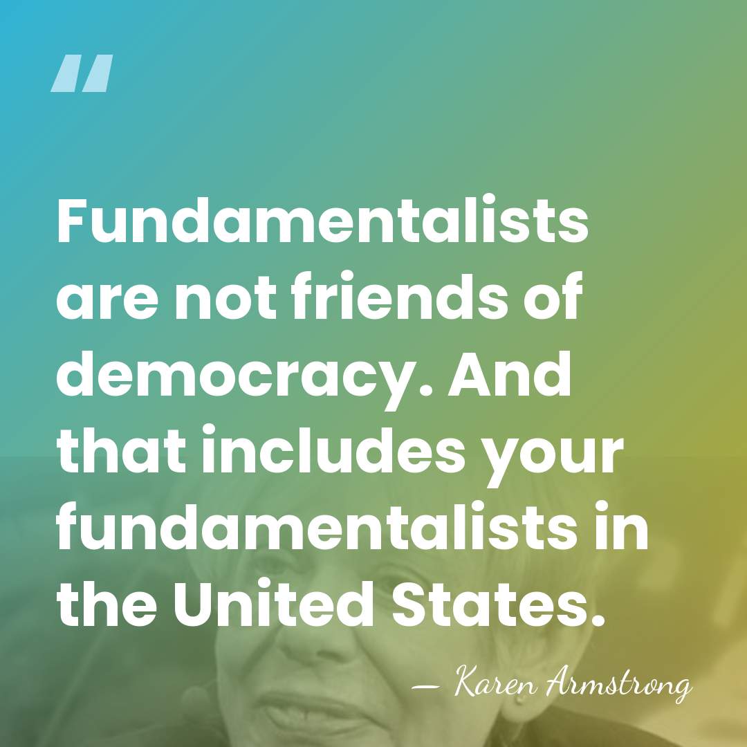 Fundamentalists are not friends of democracy. And that includes your fundamentalists in&hellip; - Karen Armstrong