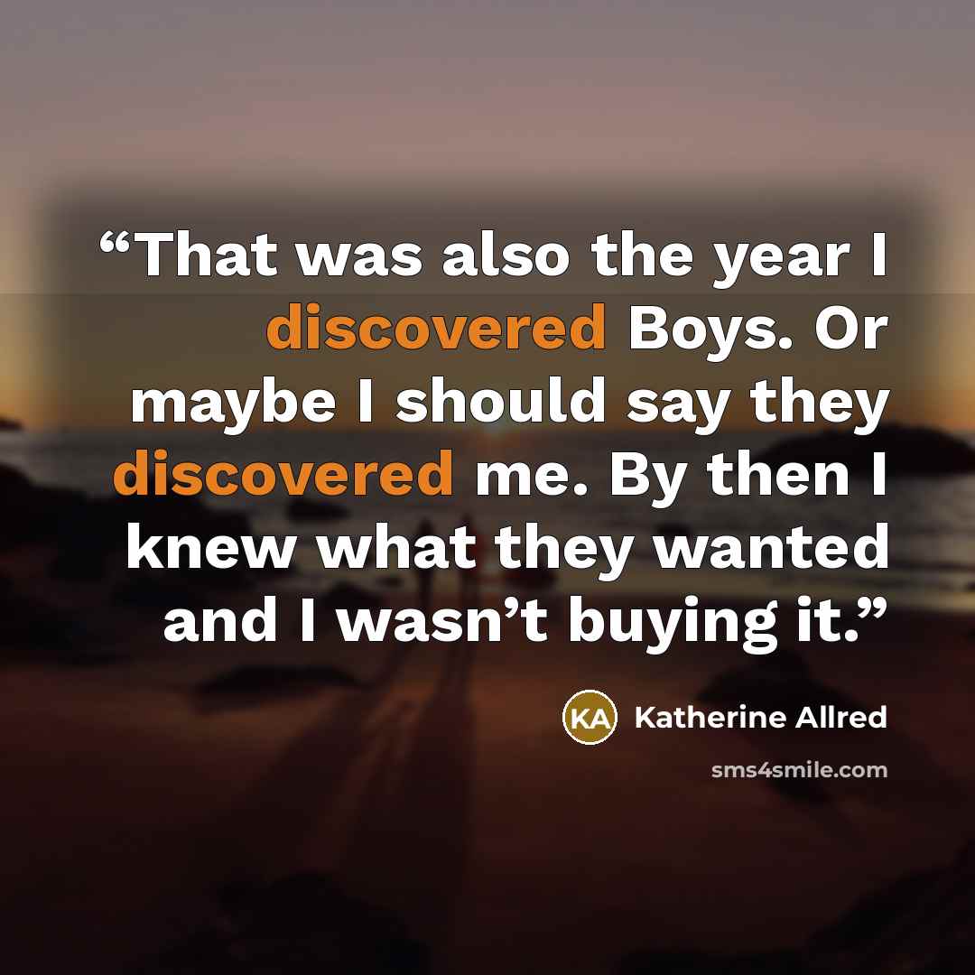 “That was also the year I discovered Boys. Or maybe I should say they discovered me. By then I knew what they wanted and I wasn’t buying it.” quote by Katherine Allred