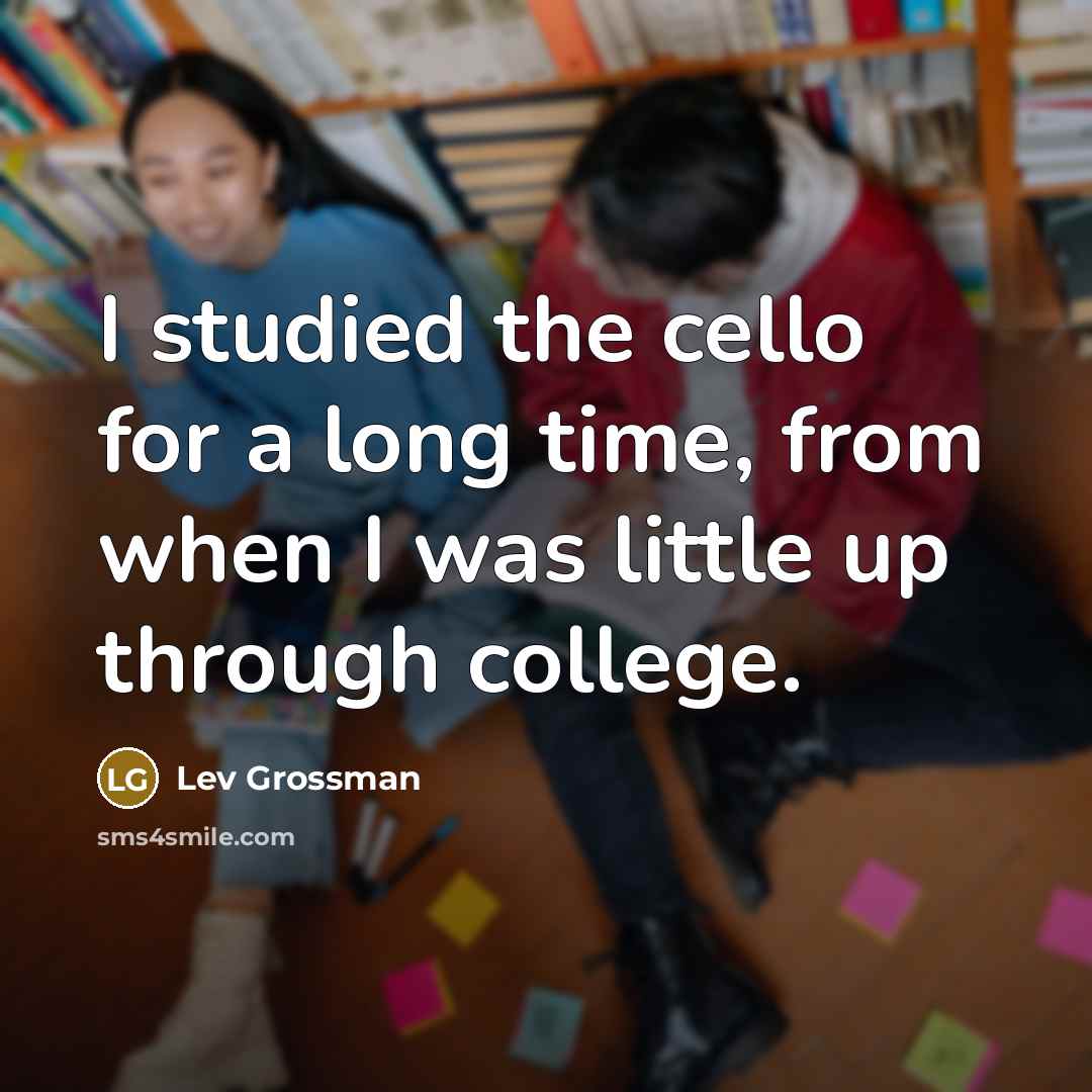 “I studied the cello for a long time, from when I was little up through college.” quote by Lev Grossman