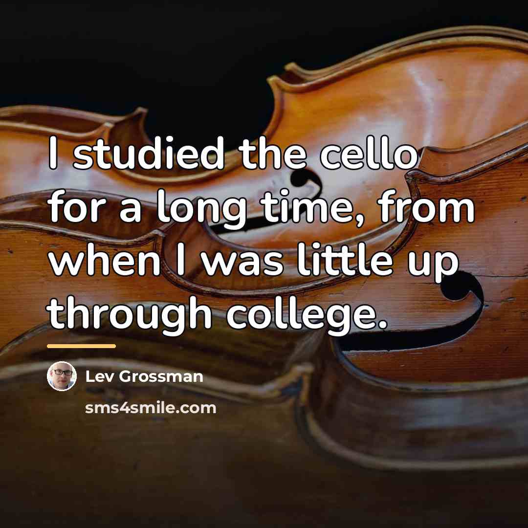 “I studied the cello for a long time, from when…” quote by Lev Grossman
