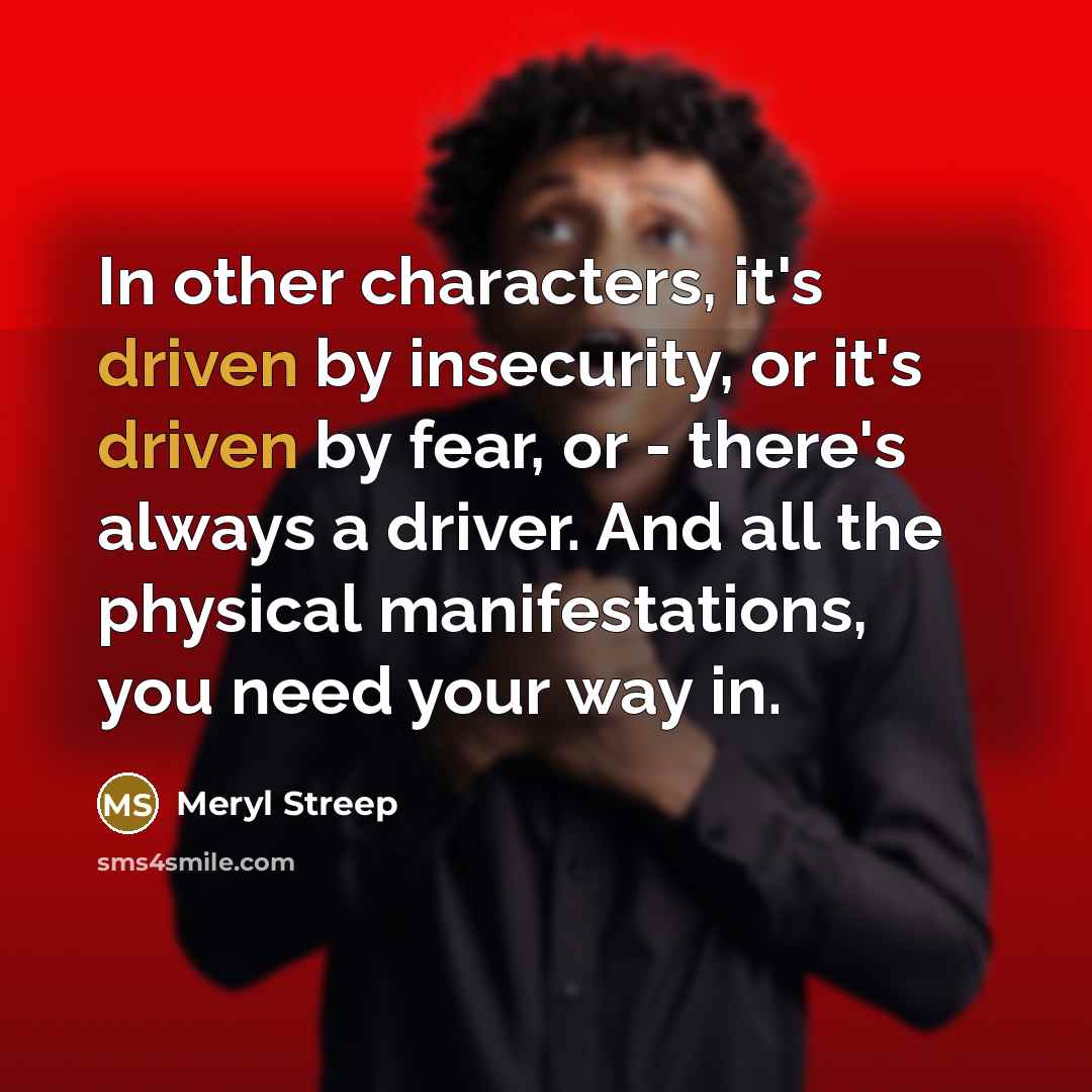“In other characters, it's driven by insecurity, or it's driven…” quote by Meryl Streep