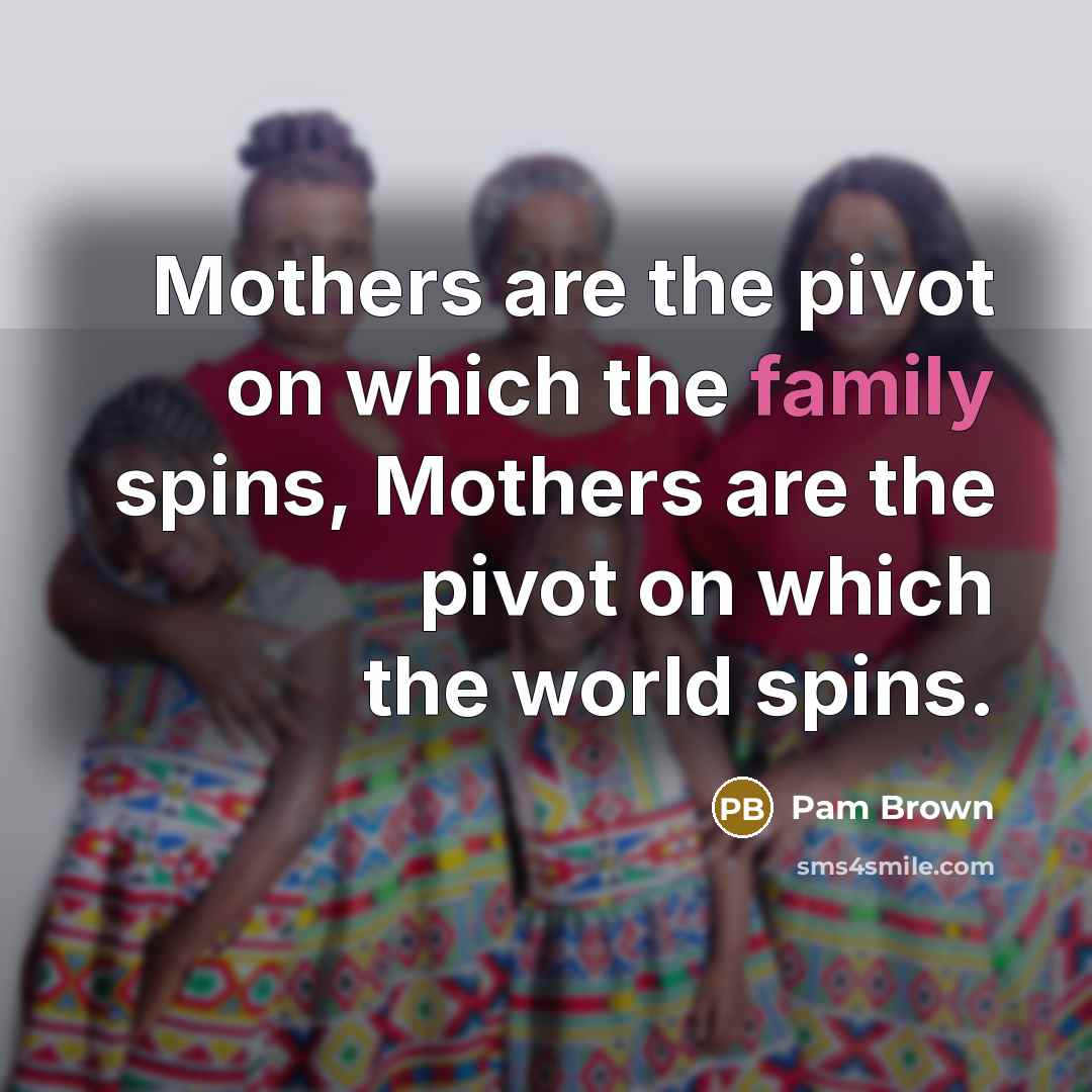 “Mothers are the pivot on which the family spins, Mothers…” quote by Pam Brown