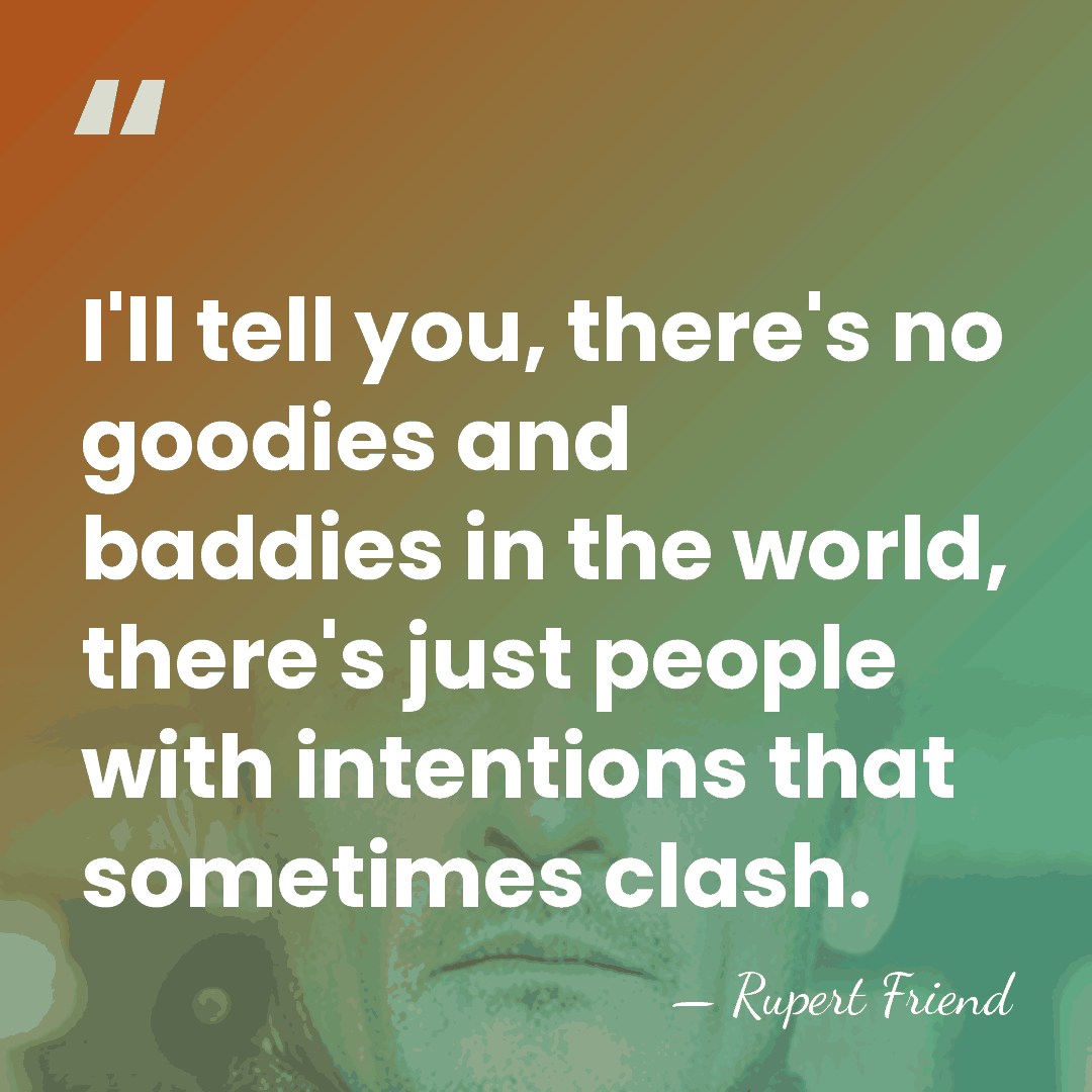 I'll tell you, there's no goodies and baddies in the world, there's&hellip; - Rupert Friend