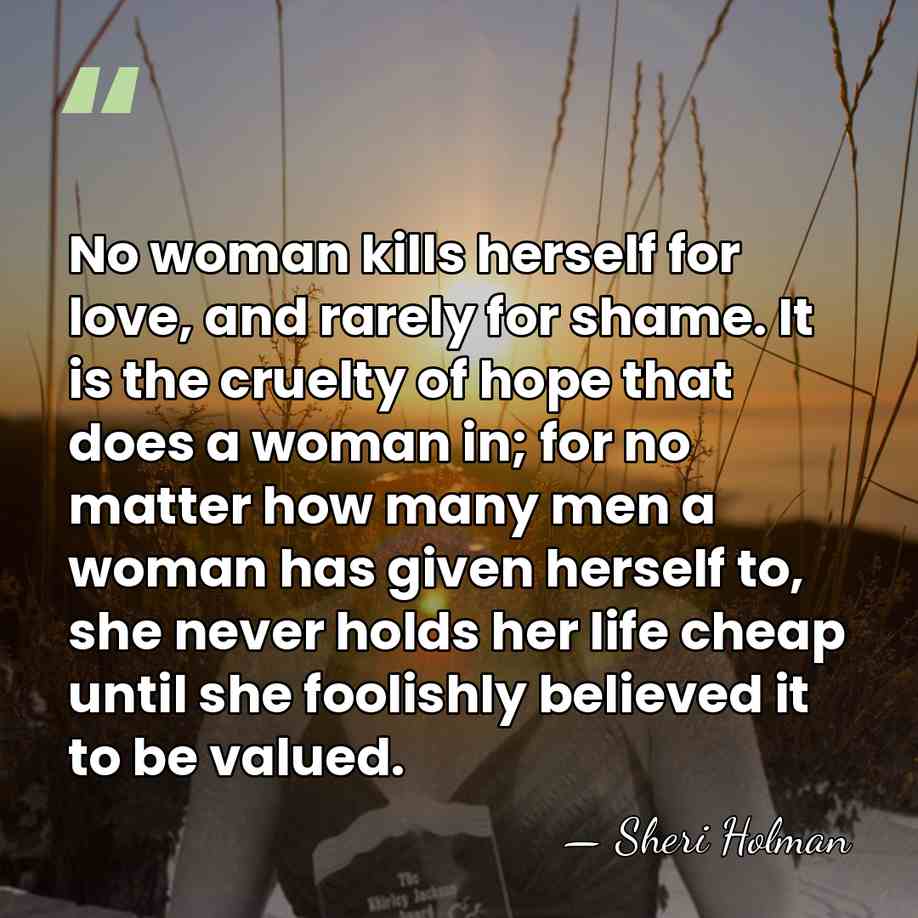 No woman kills herself for love, and rarely for shame. It is&hellip; - Sheri Holman