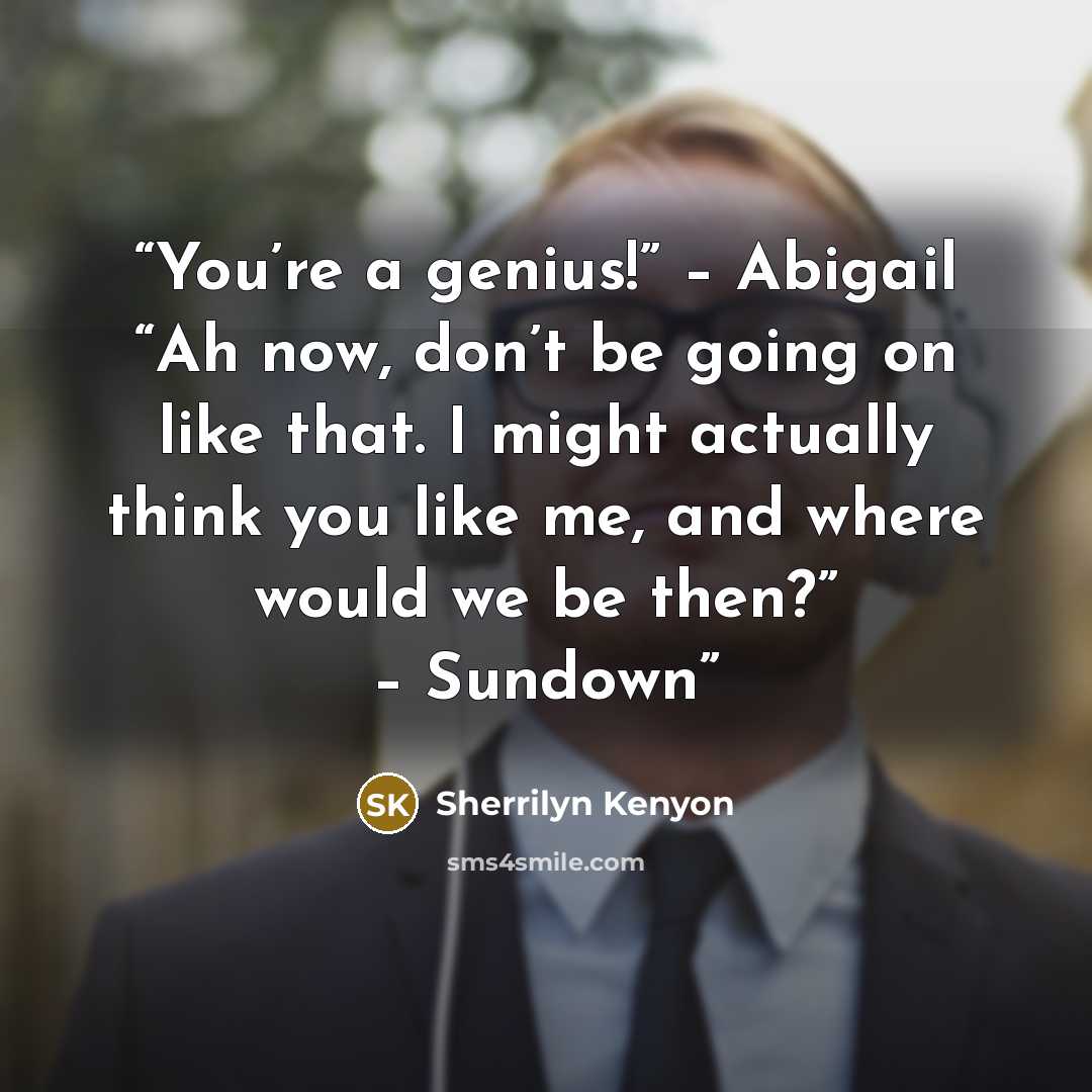 “You’re a genius!” – Abigail “Ah now, don’t be going on like that. I might actually think you like me, and where would we be then?” – Sundown” quote by Sherrilyn Kenyon