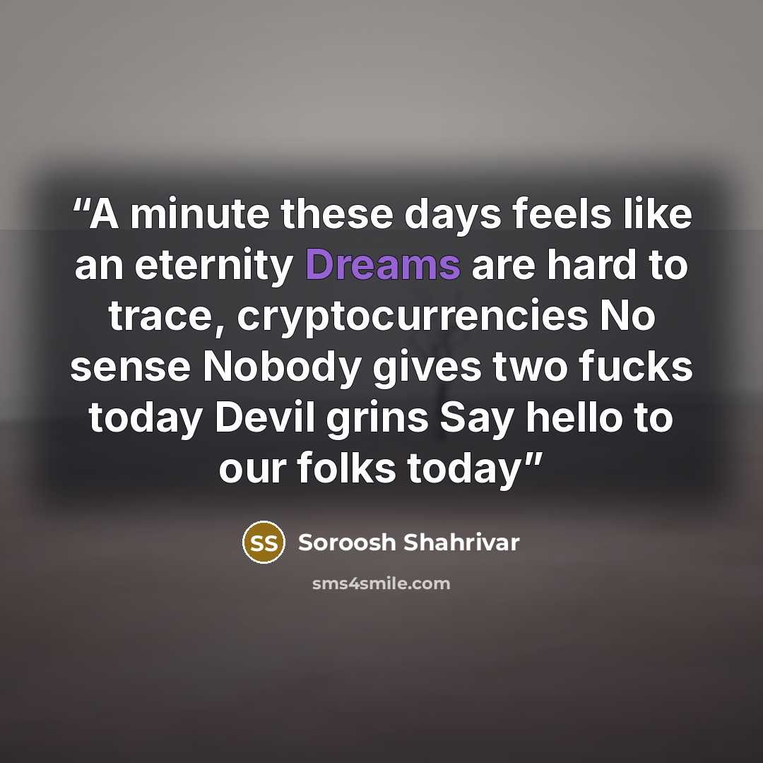 “A minute these days feels like an eternity Dreams are hard to trace, cryptocurrencies No sense Nobody gives two fucks today Devil grins Say hello to our folks today” quote by Soroosh Shahrivar