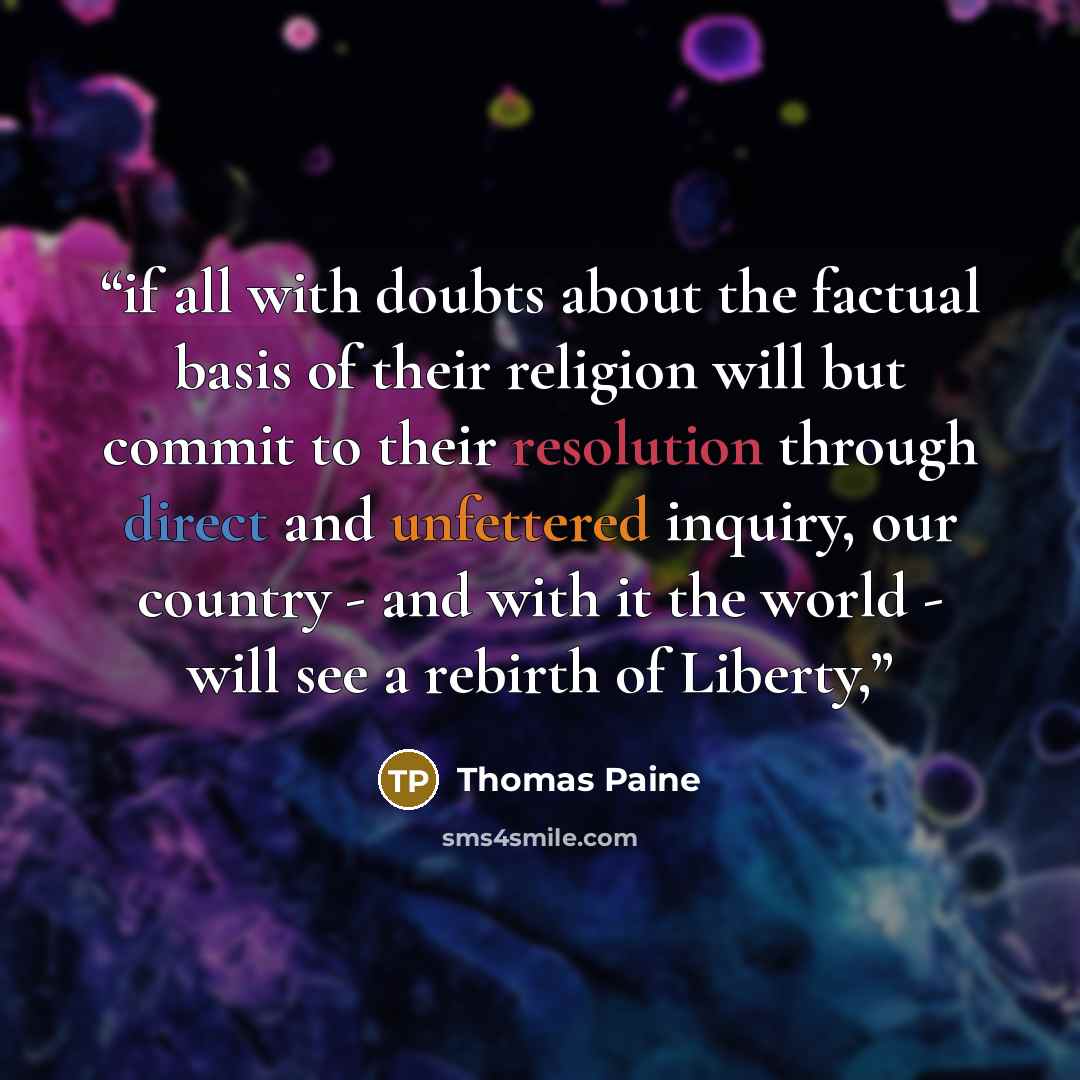 “if all with doubts about the factual basis of their religion will but commit to their resolution through direct and unfettered inquiry, our country - and with it the world - will see a rebirth of Liberty,” quote by Thomas Paine
