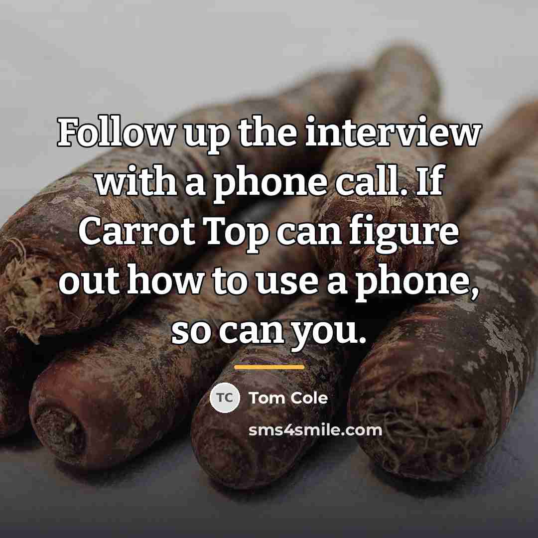 “Follow up the interview with a phone call. If Carrot…” quote by Tom Cole