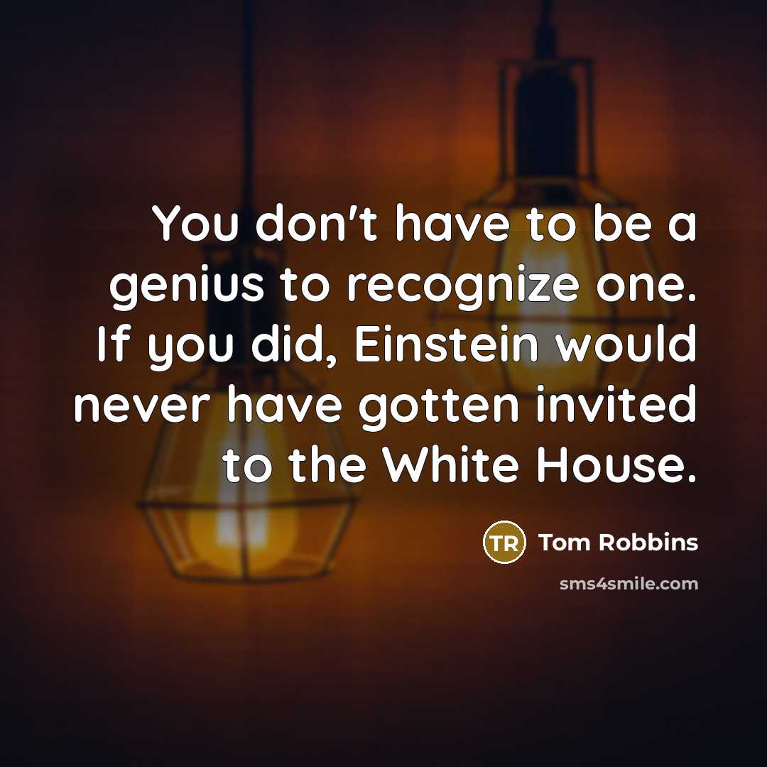 “You don't have to be a genius to recognize one. If you did, Einstein would never have gotten invited to the White House.” quote by Tom Robbins