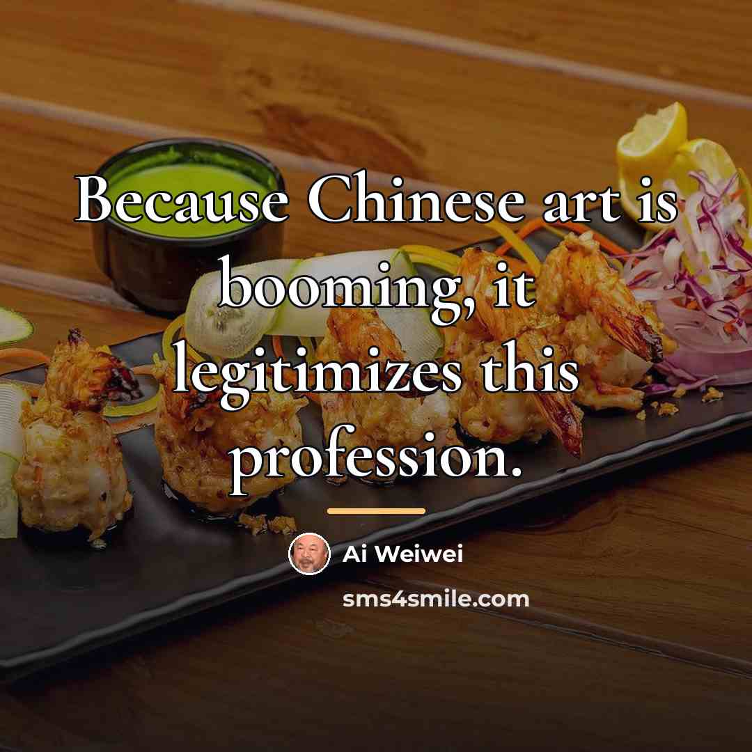 “Because Chinese art is booming, it legitimizes this profession.…” quote by Ai Weiwei