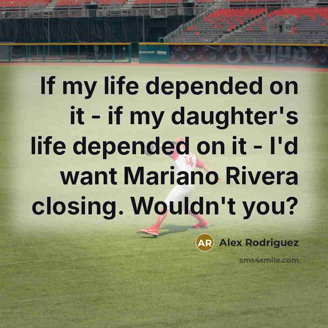 “If my life depended on it - if my daughter's life depended on it - I'd want Mariano Rivera closing. Wouldn't you?” quote by Alex Rodriguez