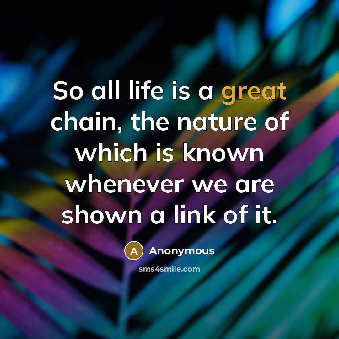 “So all life is a great chain, the nature of which is known whenever we are shown a link of it.” quote by Anonymous