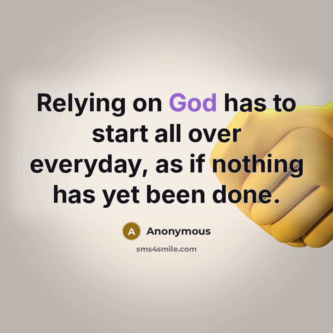 “Relying on God has to start all over everyday, as if nothing has yet been done.” quote by Anonymous
