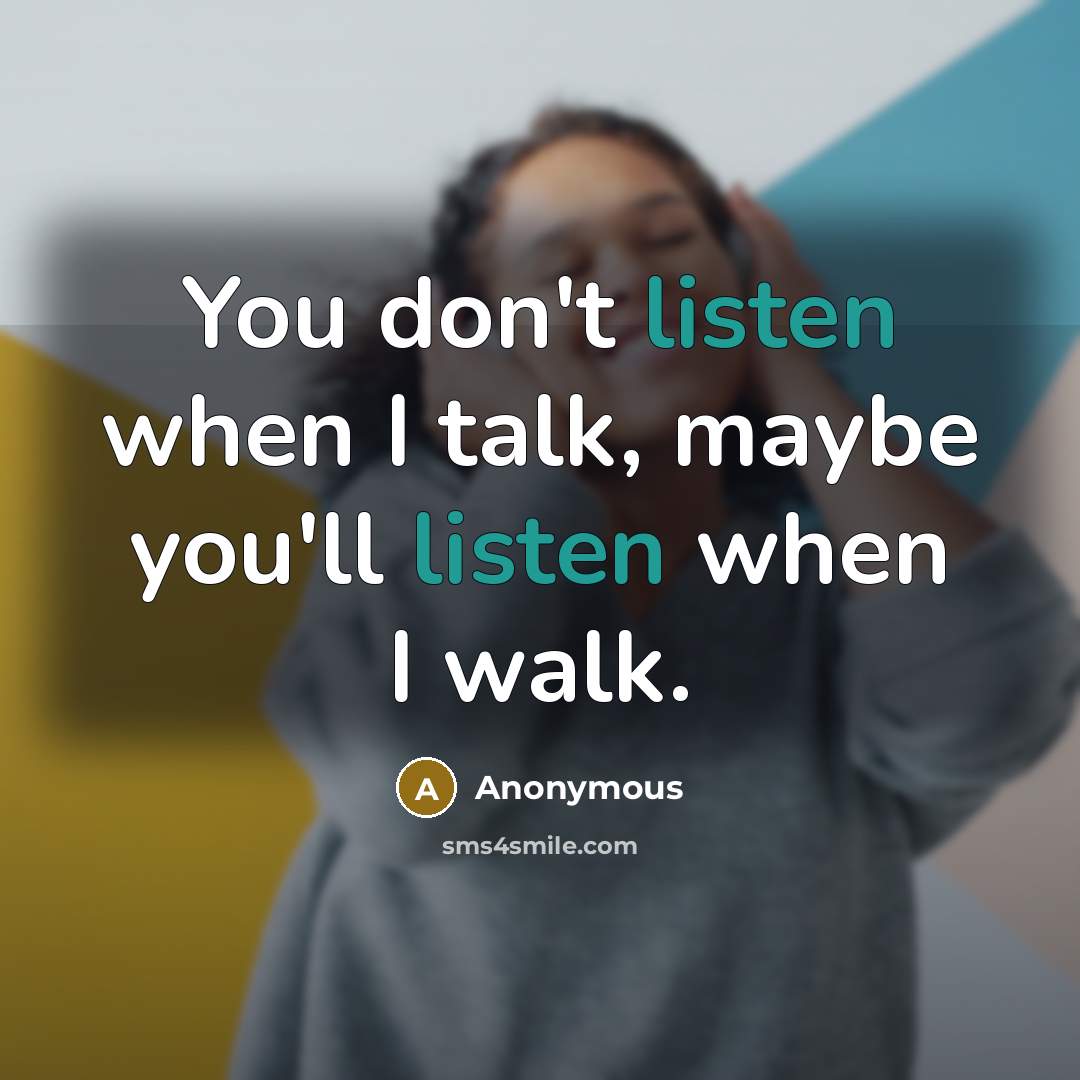 “You don't listen when I talk, maybe you'll listen when…” quote by Anonymous