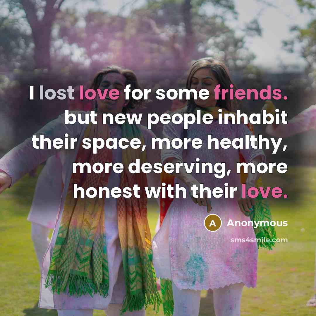 “I lost love for some friends. but new people inhabit their space, more healthy, more deserving, more honest with their love.” quote by Anonymous