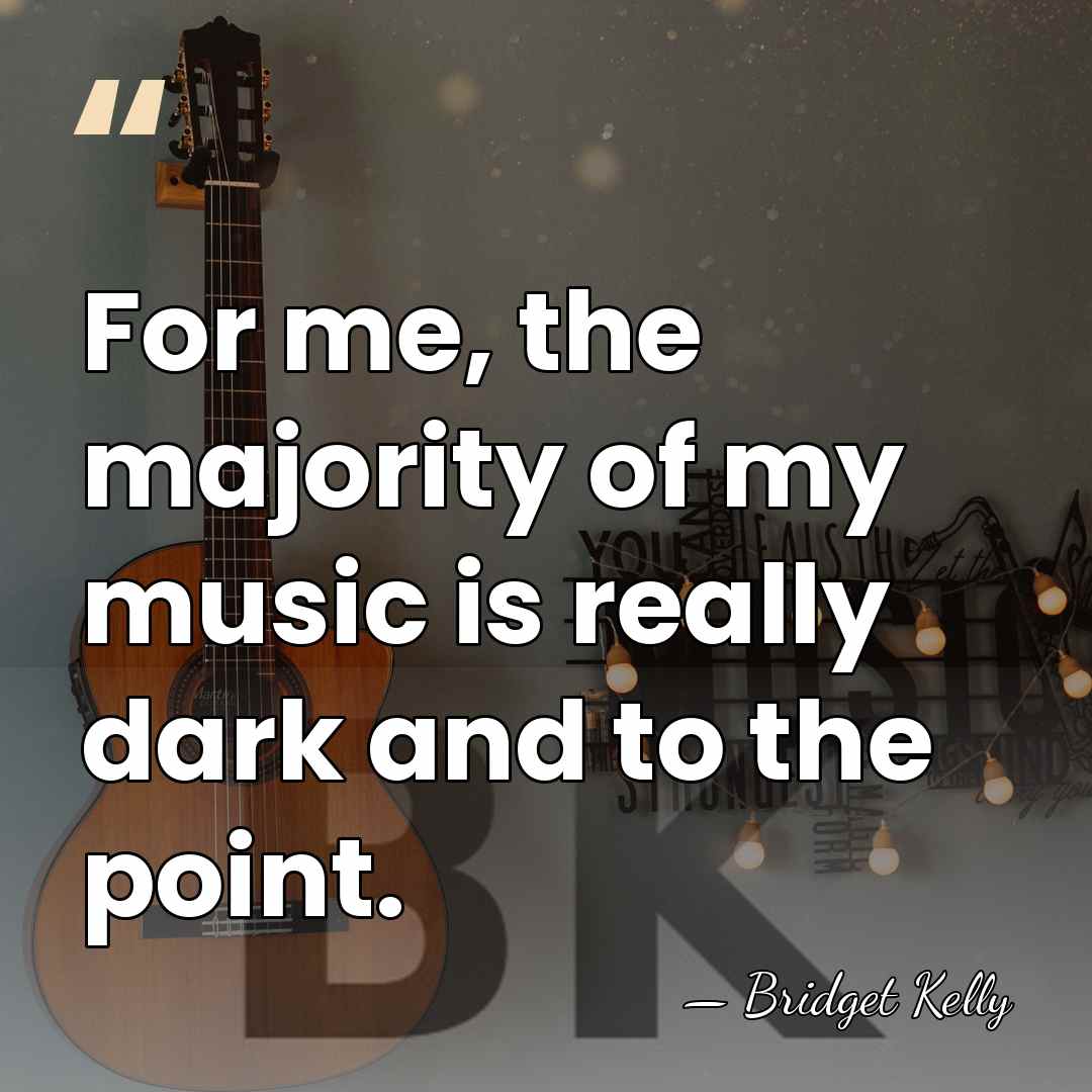 For me, the majority of my music is really dark and to&hellip; - Bridget Kelly