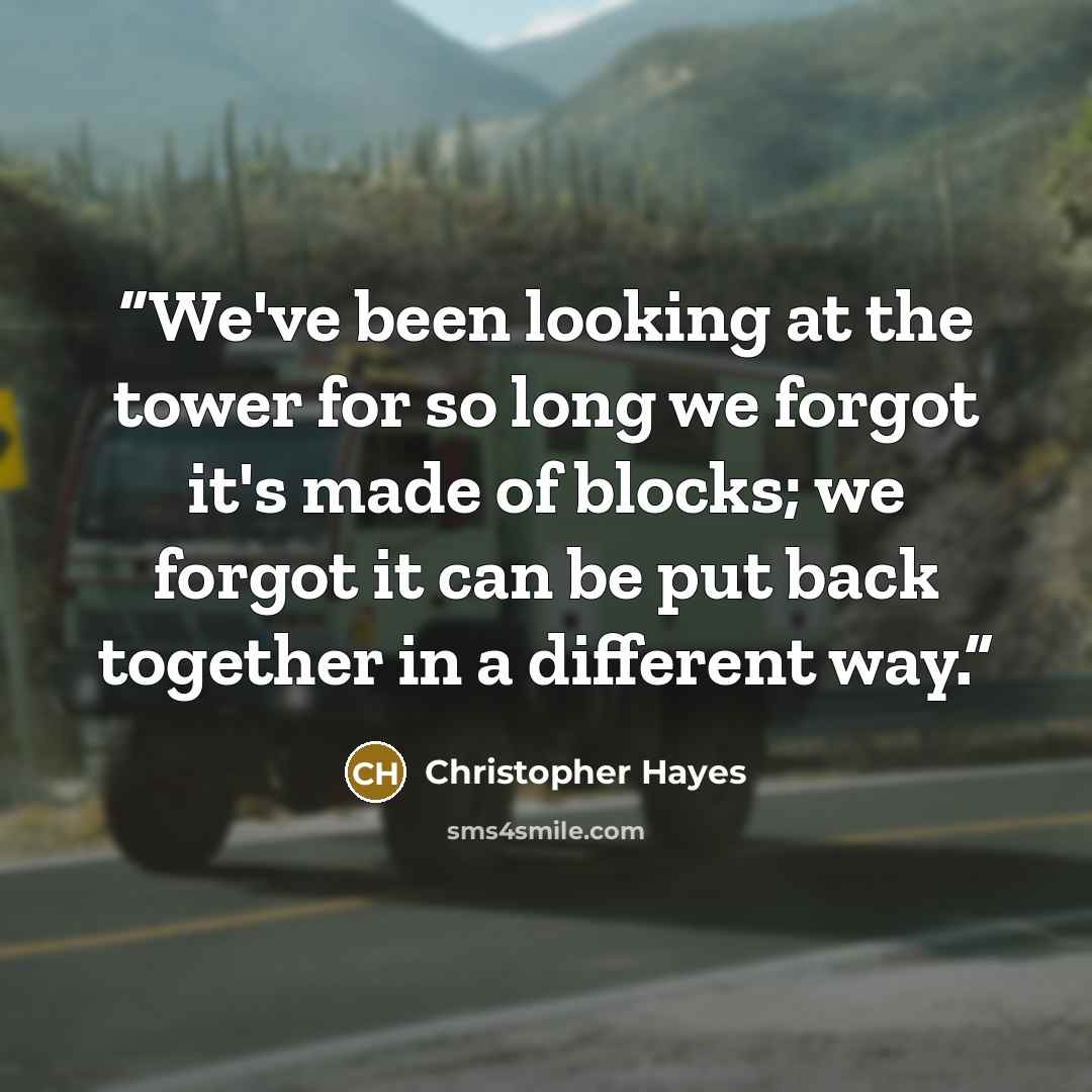 “We've been looking at the tower for so long we forgot it's made of blocks; we forgot it can be put back together in a different way.” quote by Christopher Hayes