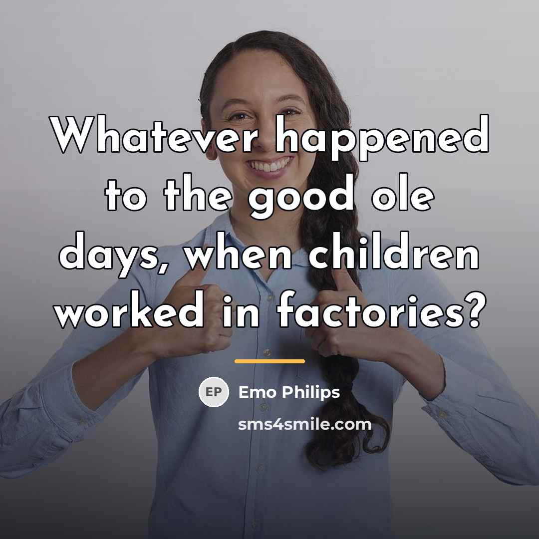“Whatever happened to the good ole days, when children worked…” quote by Emo Philips