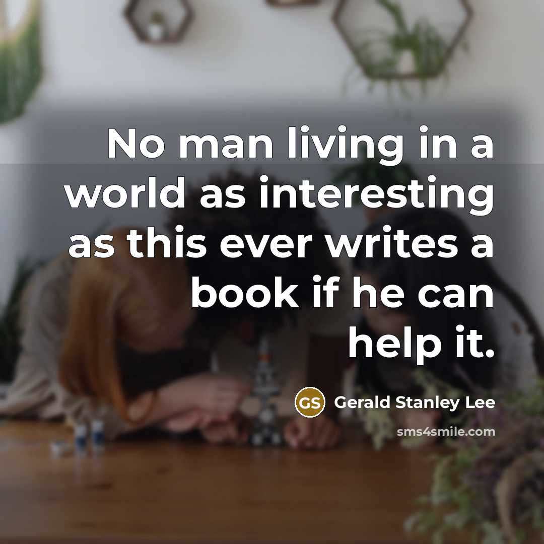“No man living in a world as interesting as this…” quote by Gerald Stanley Lee