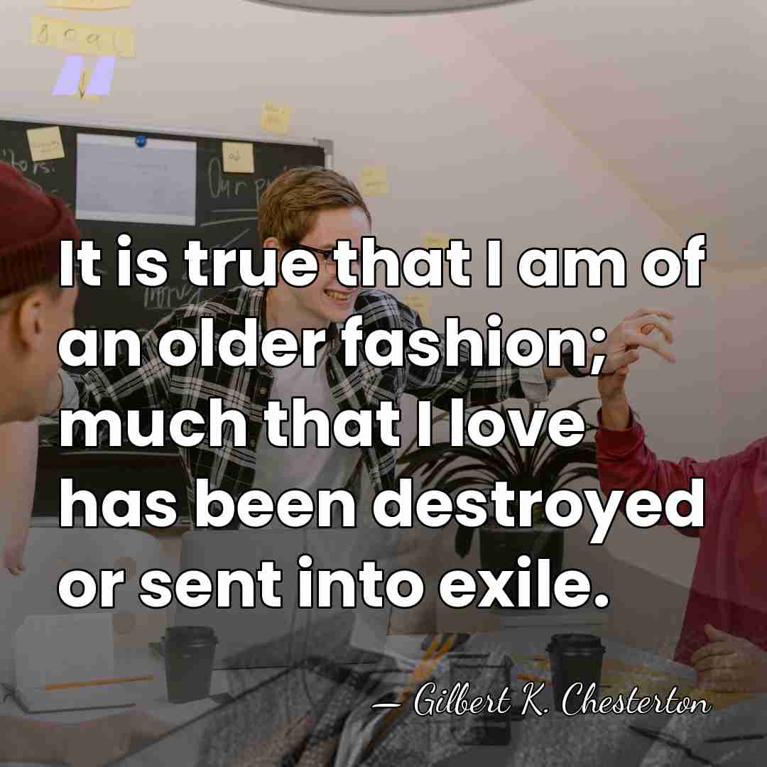It is true that I am of an older fashion; much that&hellip; - Gilbert K. Chesterton