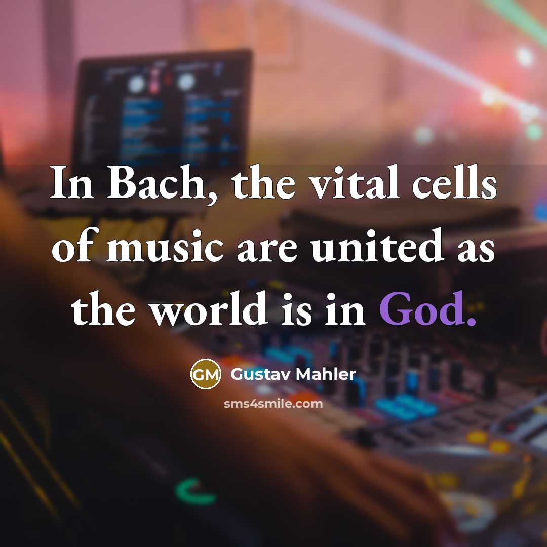 “In Bach, the vital cells of music are united as the world is in God.” quote by Gustav Mahler