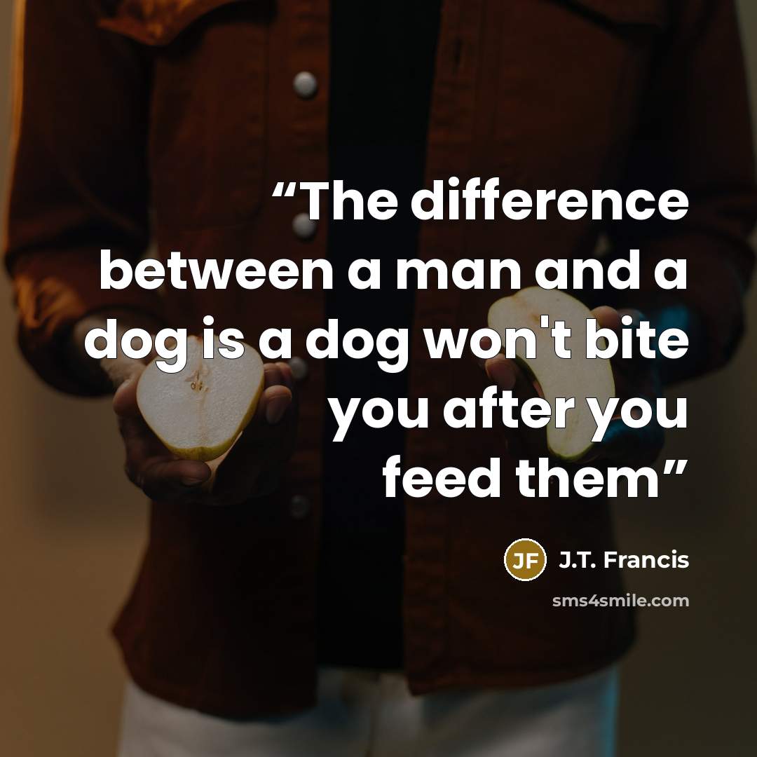 “The difference between a man and a dog is a dog won't bite you after you feed them” quote by J.T. Francis