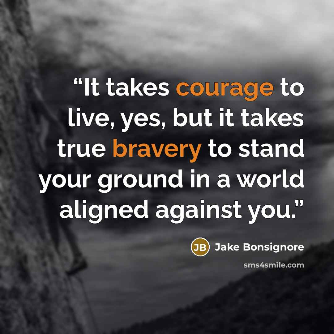 “It takes courage to live, yes, but it takes true bravery to stand your ground in a world aligned against you.” quote by Jake Bonsignore
