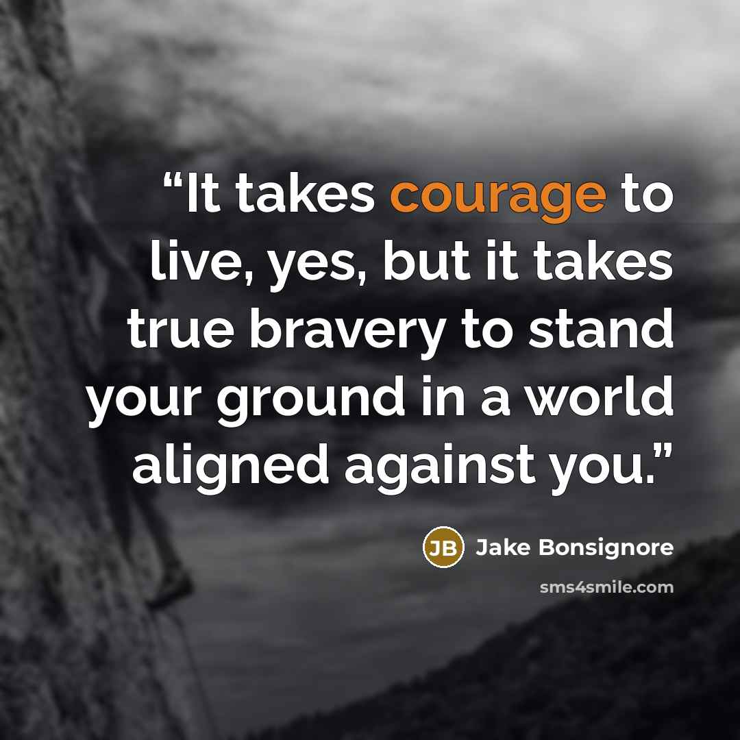 “It takes courage to live, yes, but it takes true bravery to stand your ground in a world aligned against you.” quote by Jake Bonsignore