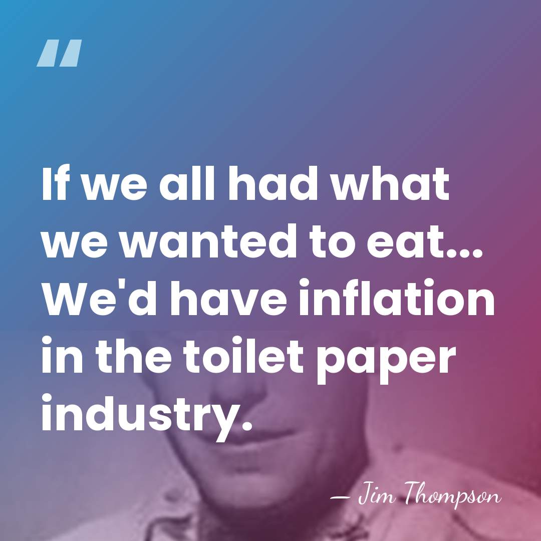 If we all had what we wanted to eat... We'd have inflation&hellip; - Jim Thompson