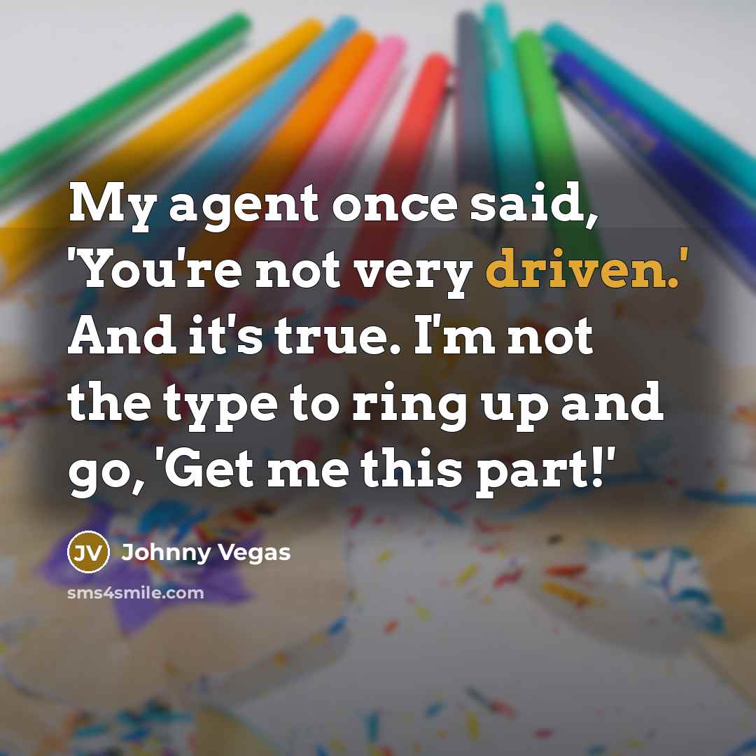 “My agent once said, 'You're not very driven.' And it's true. I'm not the type to ring up and go, 'Get me this part!'” quote by Johnny Vegas