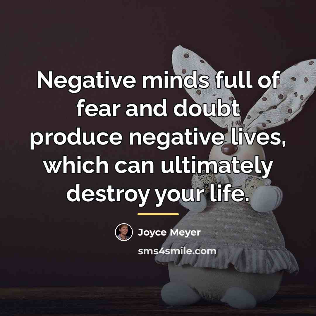 “Negative minds full of fear and doubt produce negative lives,…” quote by Joyce Meyer