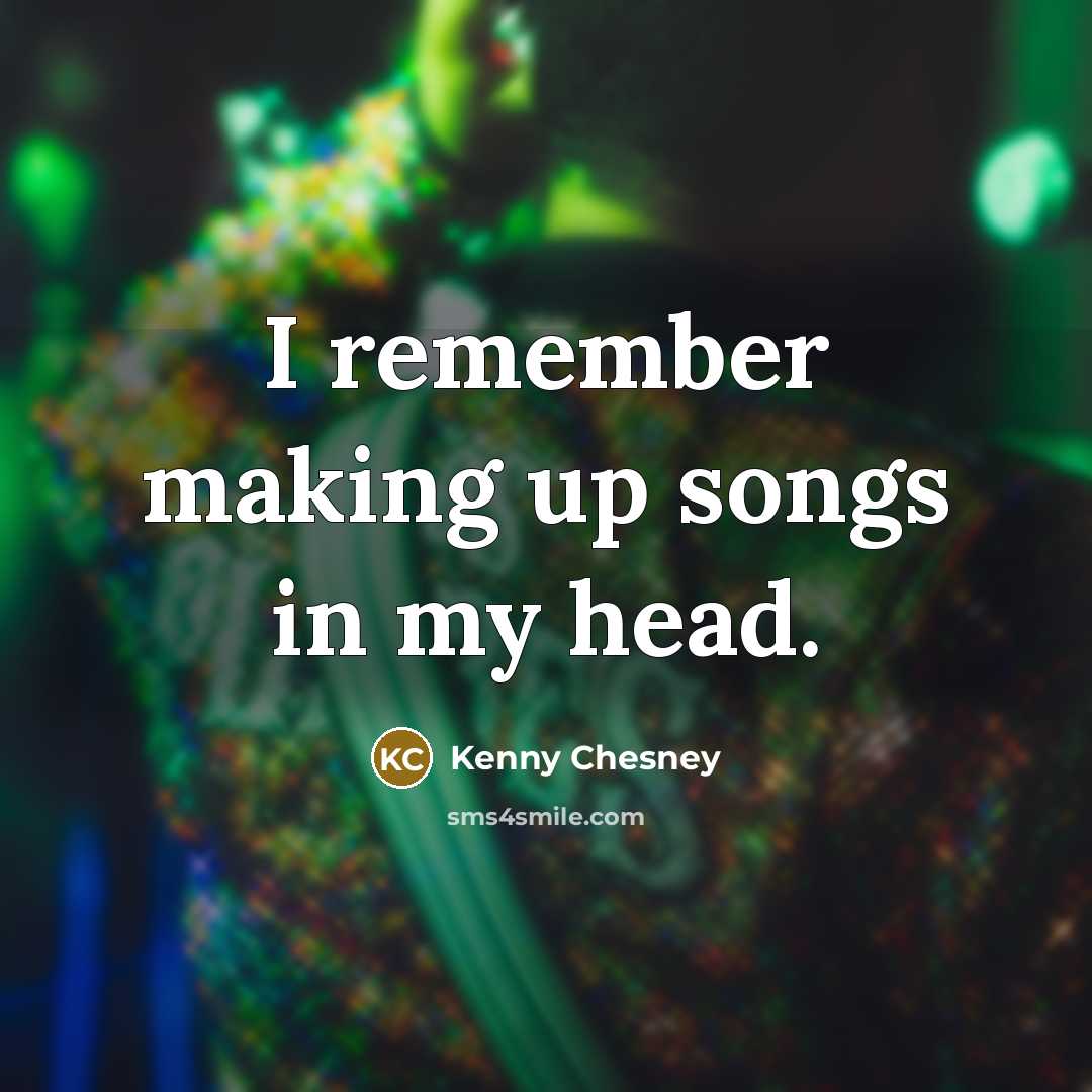 “I remember making up songs in my head.…” quote by Kenny Chesney