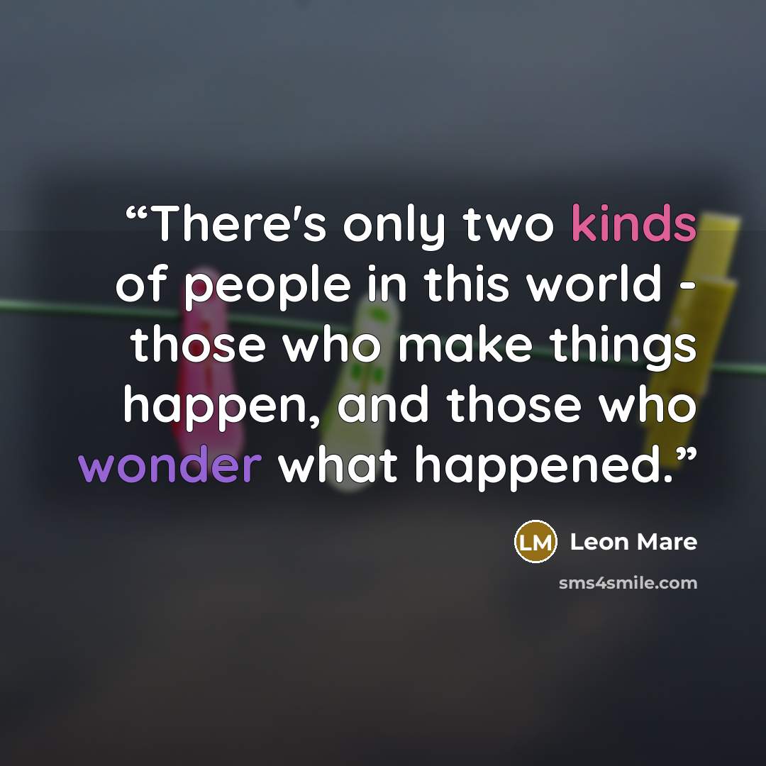 “There's only two kinds of people in this world - those who make things happen, and those who wonder what happened.” quote by Leon Mare