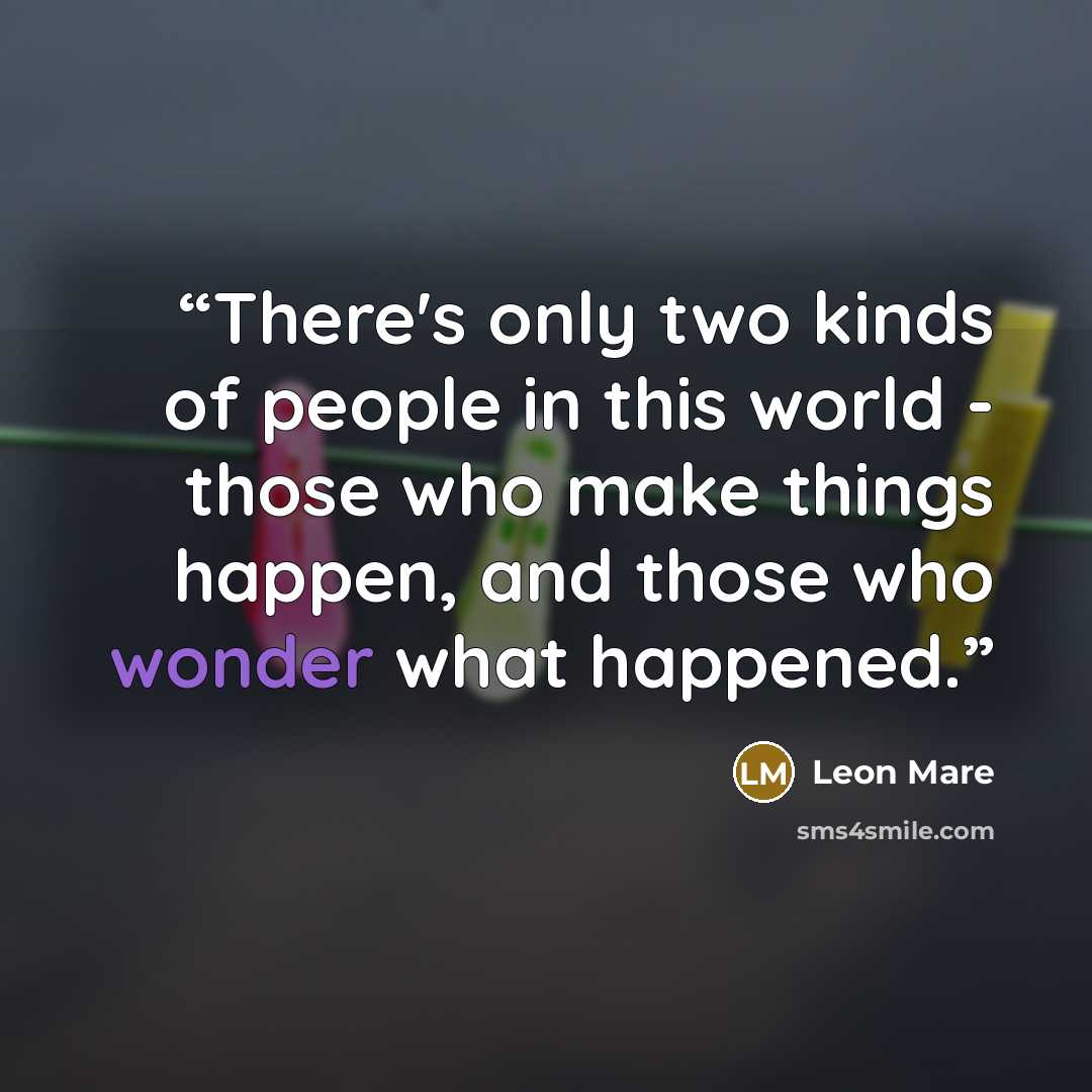 “There's only two kinds of people in this world - those who make things happen, and those who wonder what happened.” quote by Leon Mare