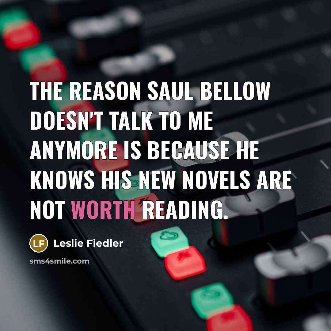 “The reason Saul Bellow doesn't talk to me anymore is because he knows his new novels are not worth reading.” quote by Leslie Fiedler