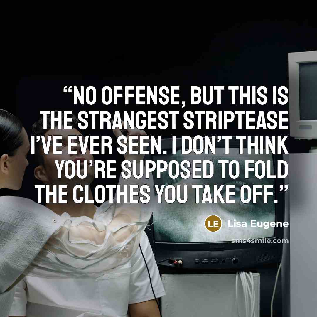“No offense, but this is the strangest striptease I’ve ever seen. I don’t think you’re supposed to fold the clothes you take off.” quote by Lisa Eugene