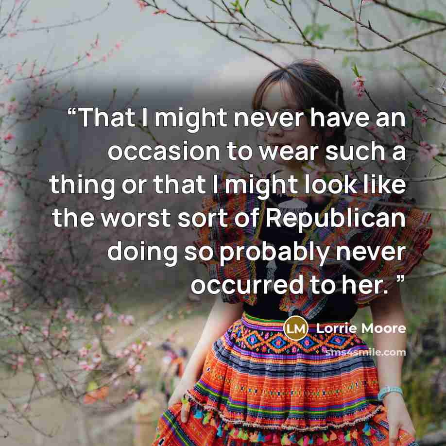 “That I might never have an occasion to wear such a thing or that I might look like the worst sort of Republican doing so probably never occurred to her.” quote by Lorrie Moore