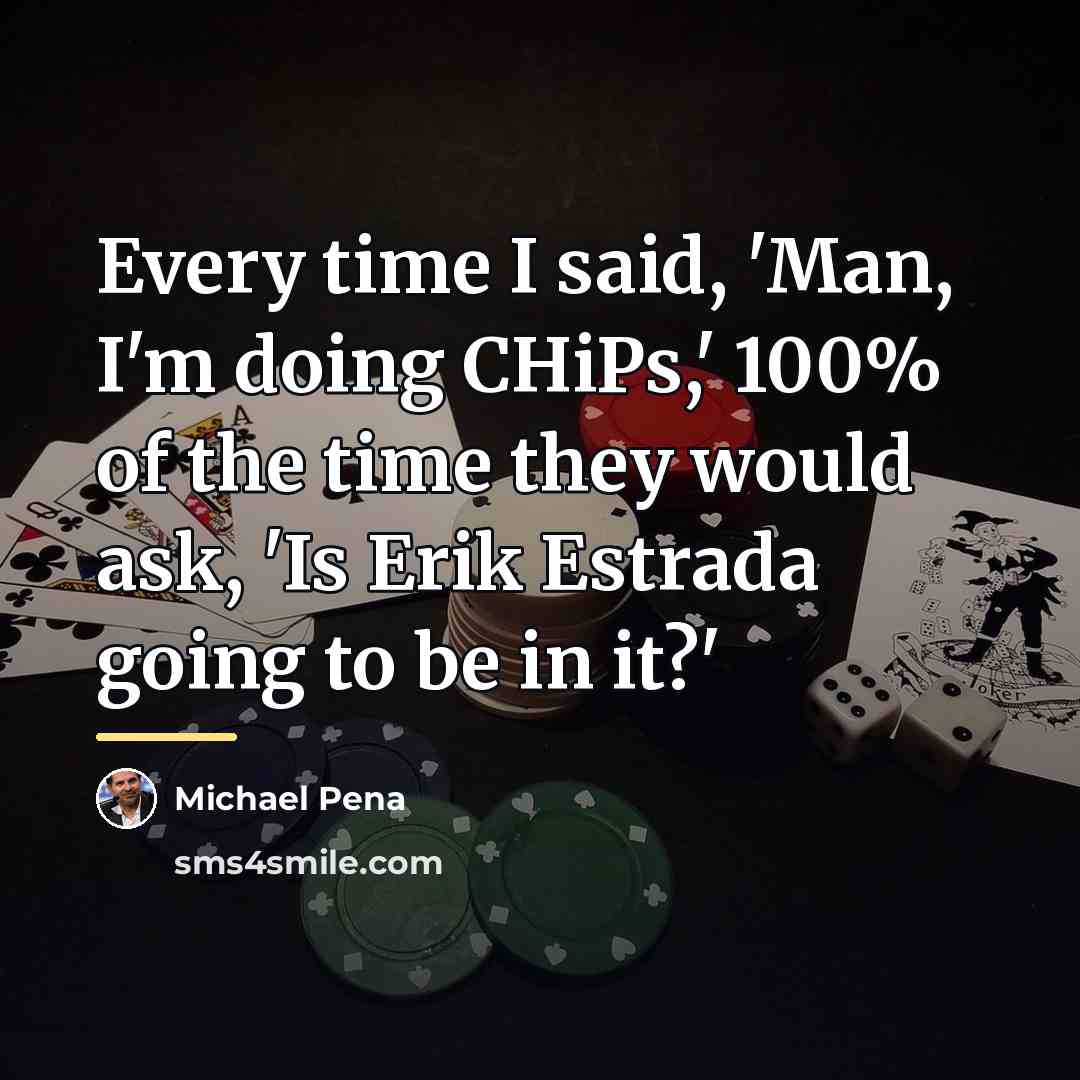“Every time I said, 'Man, I'm doing CHiPs,' 100% of…” quote by Michael Pena