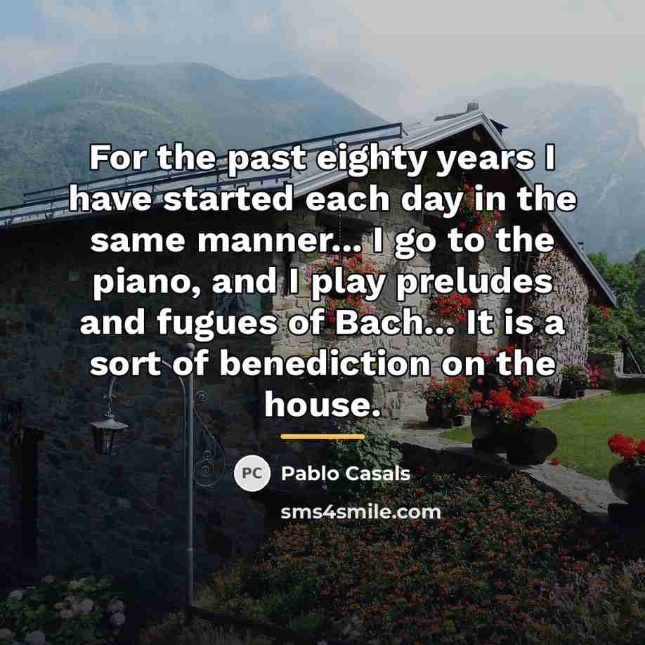 “For the past eighty years I have started each day…” quote by Pablo Casals