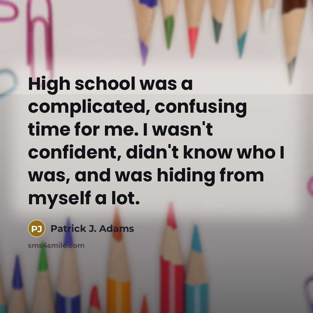 “High school was a complicated, confusing time for me. I wasn't confident, didn't know who I was, and was hiding from myself a lot.” quote by Patrick J. Adams