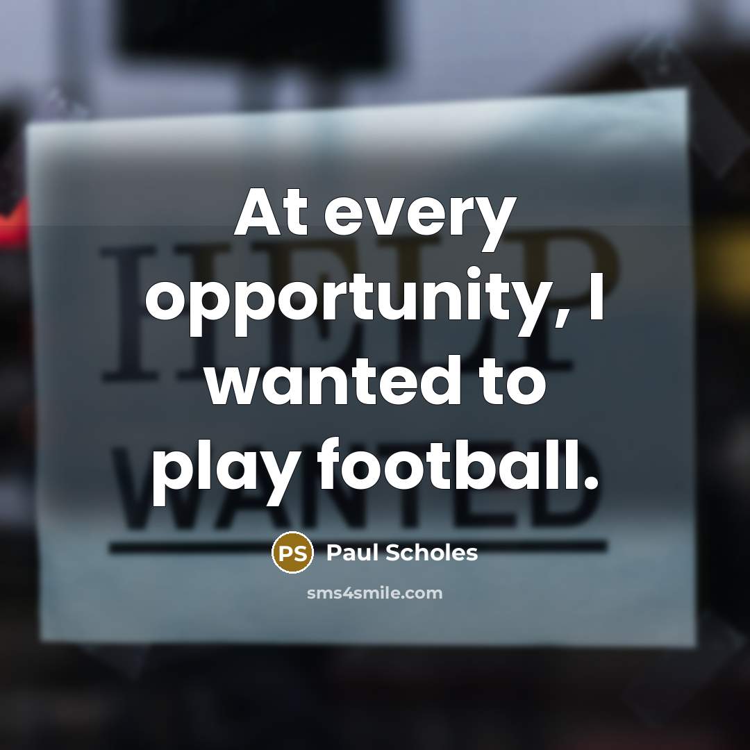 “At every opportunity, I wanted to play football.…” quote by Paul Scholes