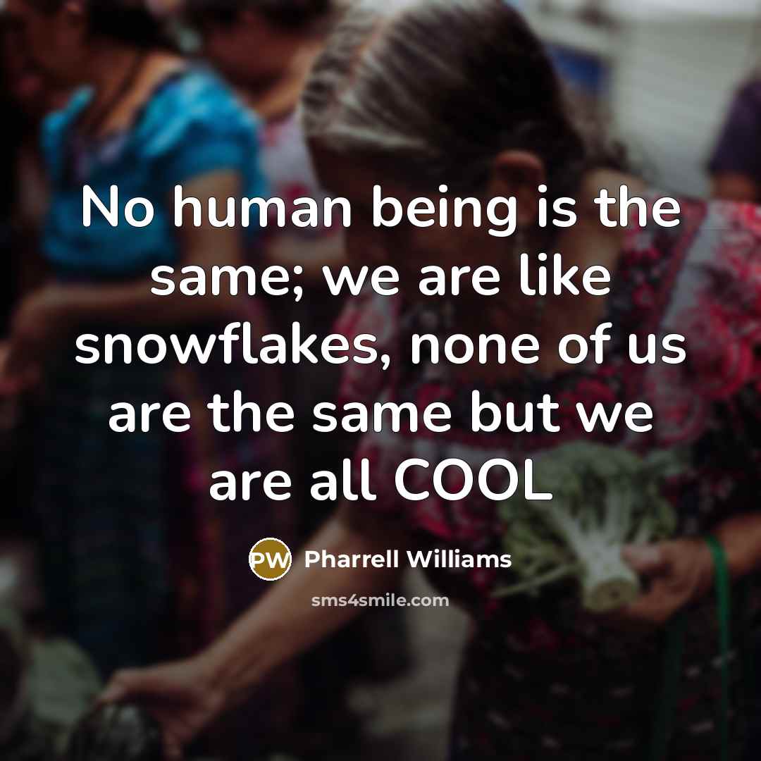 “No human being is the same; we are like snowflakes, none of us are the same but we are all COOL” quote by Pharrell Williams