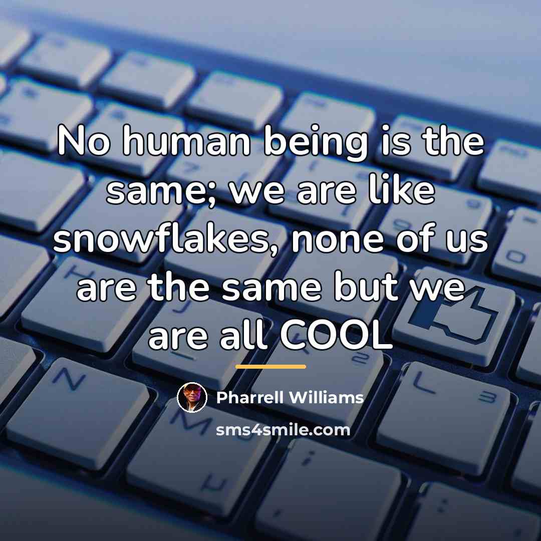 “No human being is the same; we are like snowflakes,…” quote by Pharrell Williams