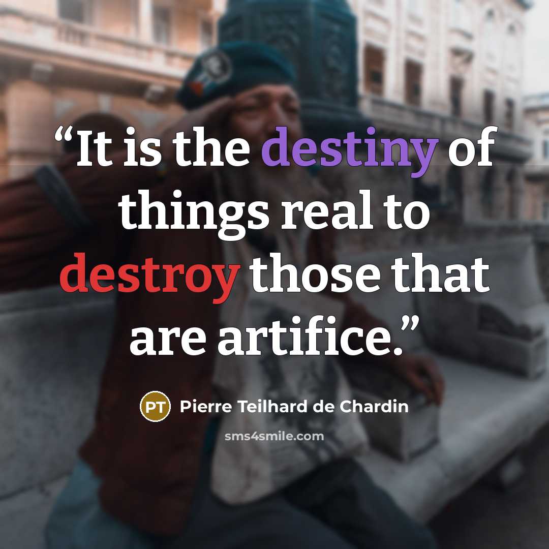 “It is the destiny of things real to destroy those that are artiﬁce.” quote by Pierre Teilhard de Chardin